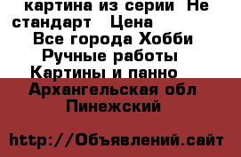 картина из серии- Не стандарт › Цена ­ 19 000 - Все города Хобби. Ручные работы » Картины и панно   . Архангельская обл.,Пинежский 